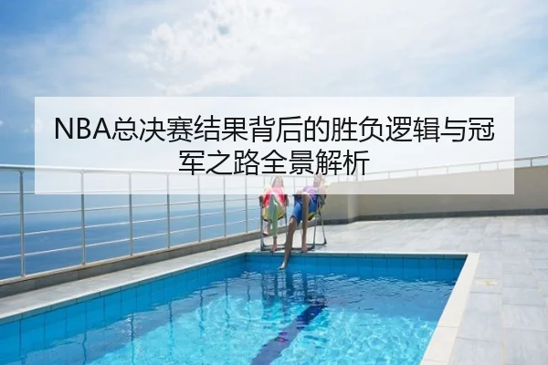 NBA总决赛结果背后的胜负逻辑与冠军之路全景解析