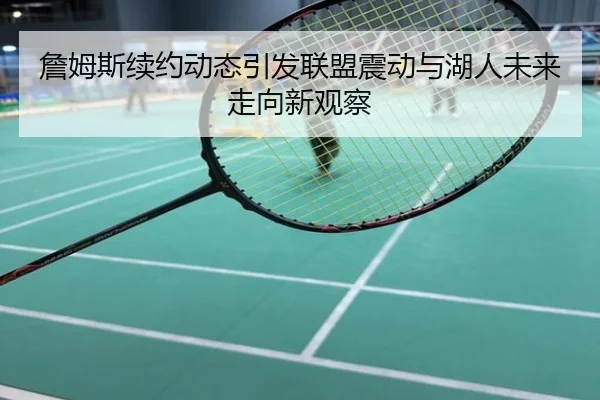 詹姆斯续约动态引发联盟震动与湖人未来走向新观察