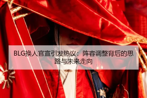 BLG换人官宣引发热议：阵容调整背后的思路与未来走向