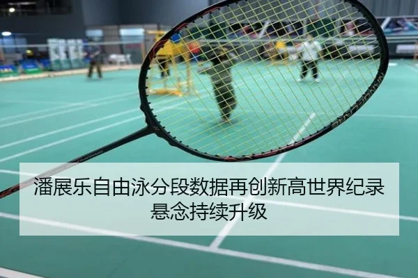 潘展乐自由泳分段数据再创新高世界纪录悬念持续升级