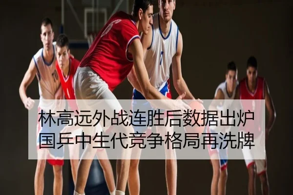 林高远外战连胜后数据出炉 国乒中生代竞争格局再洗牌