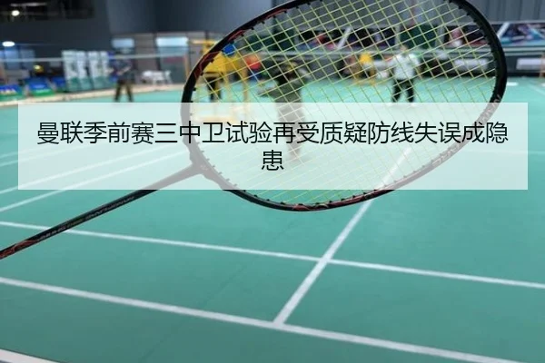 曼联季前赛三中卫试验再受质疑防线失误成隐患