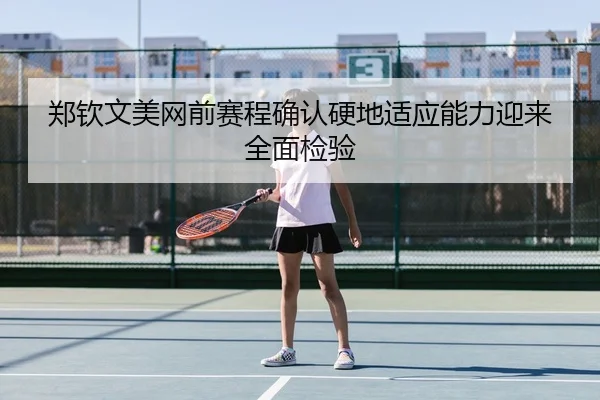 郑钦文美网前赛程确认硬地适应能力迎来全面检验