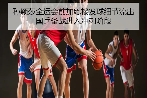 孙颖莎全运会前加练接发球细节流出 国乒备战进入冲刺阶段