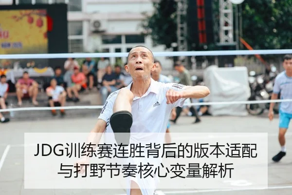 JDG训练赛连胜背后的版本适配与打野节奏核心变量解析
