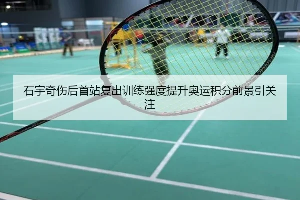 石宇奇伤后首站复出训练强度提升奥运积分前景引关注