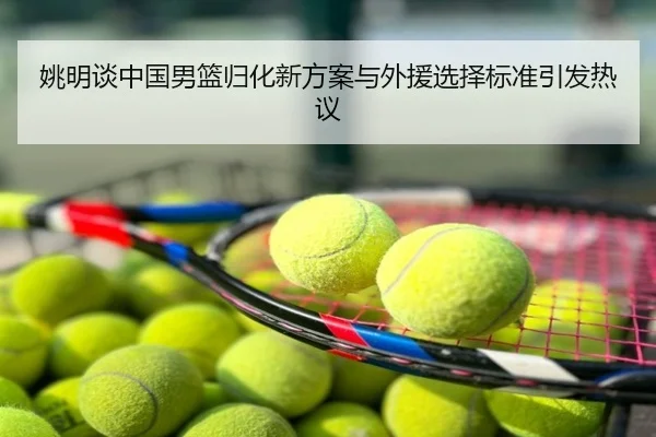 姚明谈中国男篮归化新方案与外援选择标准引发热议