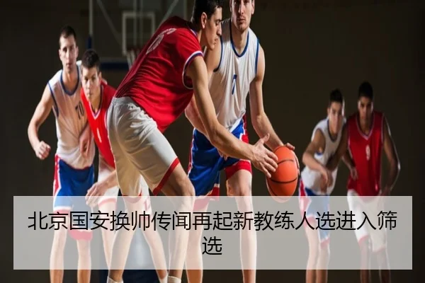 北京国安换帅传闻再起新教练人选进入筛选