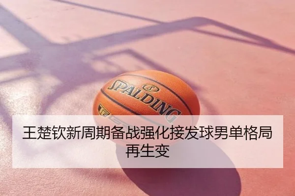 王楚钦新周期备战强化接发球男单格局再生变