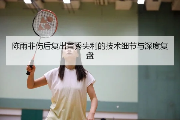 陈雨菲伤后复出首秀失利的技术细节与深度复盘