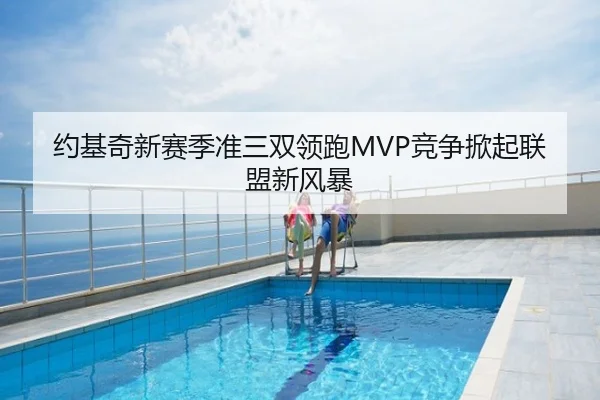 约基奇新赛季准三双领跑MVP竞争掀起联盟新风暴